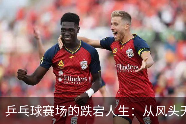 乒乓球赛场的跌宕人生：从风头无两到意外落败的逆转剧