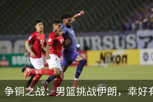 争铜之战：男篮挑战伊朗，幸好有这四个喜讯！