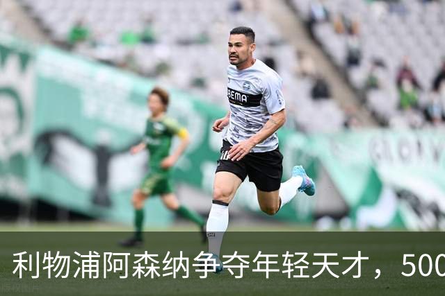 利物浦阿森纳争夺年轻天才，5000万镑的香饽饽！
