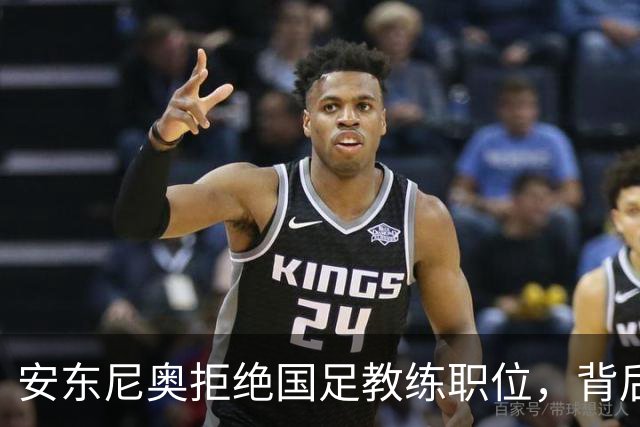 安东尼奥拒绝国足教练职位，背后真相让人心疼