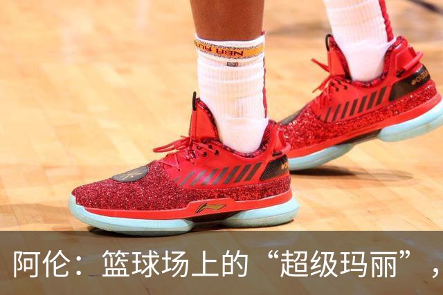 阿伦：篮球场上的“超级玛丽”，来救火的护筐英雄！