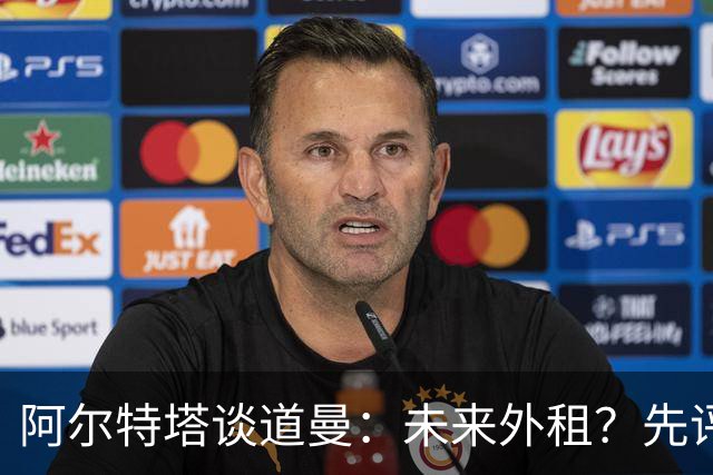 阿尔特塔谈道曼：未来外租？先评估再定夺！